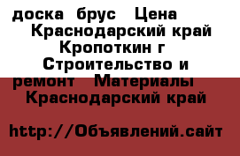 доска  брус › Цена ­ 9 000 - Краснодарский край, Кропоткин г. Строительство и ремонт » Материалы   . Краснодарский край